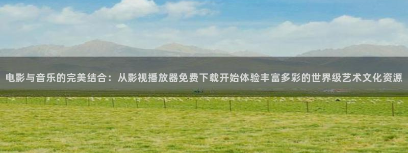 上海保利云间剧场：电影与音乐的完美结合：从影视播放器免费下载开始体验丰富多彩的世界级艺术文化资源
