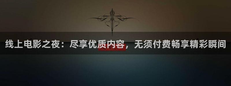保利影业有限公司：线上电影之夜：尽享优质内容，无须付费畅享精彩瞬间