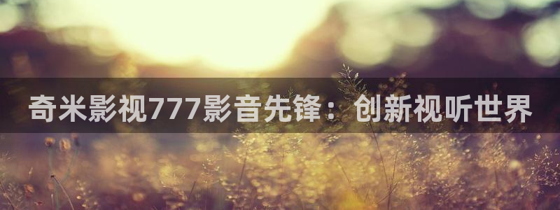 保利电影国际影城：奇米影视777影音先锋：创新视听世界